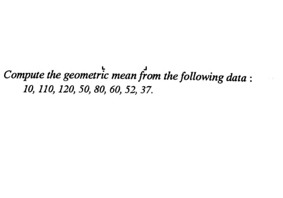 Compute the geometric mean from the following data :
10, 110, 120, 50, 80, 60, 52, 37.
