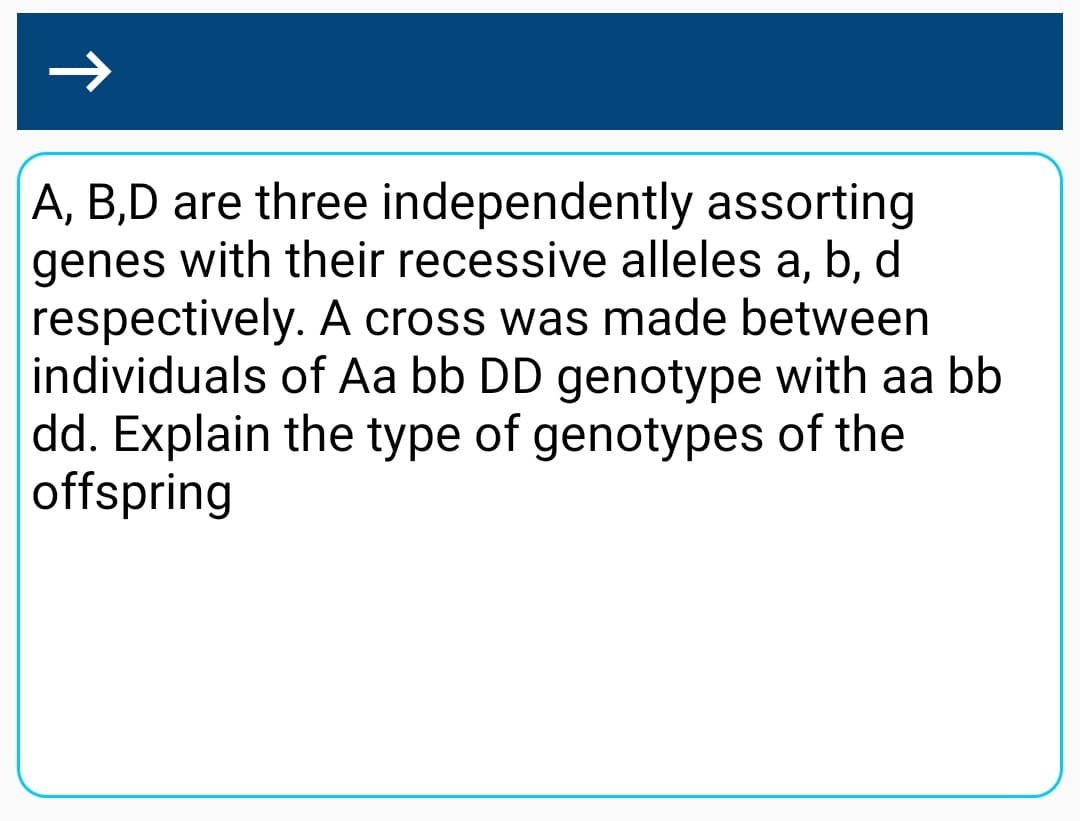 A, B,D are three independently assorting
genes with their recessive alleles a, b, d
respectively. A cross was made between
individuals of Aa bb DD genotype with aa bb
dd. Explain the type of genotypes of the
offspring
