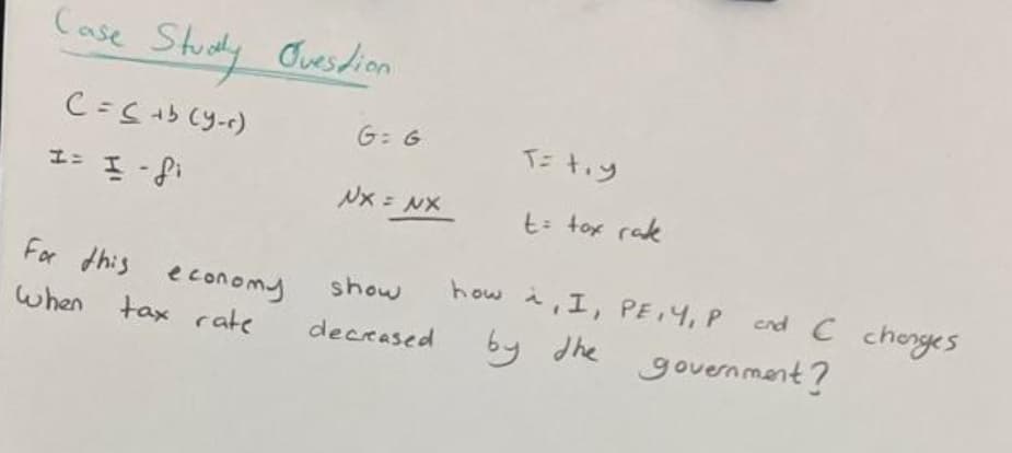 Case Study Question
(= (+b(y-r)
I= I-fi
For this economy
when tax rate
G: G
NXINX
show
decreased
T= t₁y
t= tax rate
how i, I, PE,Y, P and C changes
by the government?