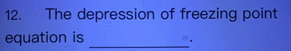 12.
The depression of freezing point
equation is
