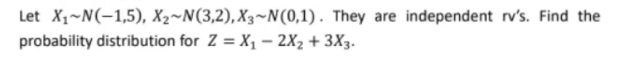 Let X₁~N(-1,5), X₂~N(3,2), X3~N(0,1). They are independent rv's. Find the
probability distribution for Z = X₁ - 2X₂ + 3X3.