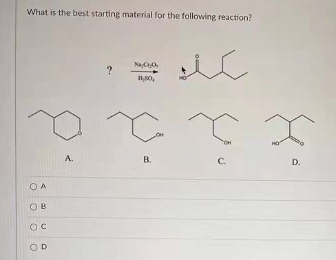 What is the best starting material for the following reaction?
ic
Na CryO,
xa a Q
A.
B.
C.
D.
A
O B
