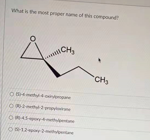What is the most proper name of this compound?
CH3
O (S)-4-methyl-4-oxirylpropane
O (R)-2-methyl-2-propyloxirane
O (R)-4,5-epoxy-4-methylpentane
O (S)-1,2-epoxy-2-methylpentane
