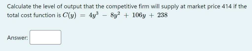 Calculate the level of output that the competitive firm will supply at market price 414 if the
total cost function is C(y)
4y - 8y? + 106y + 238
Answer:
