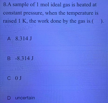 8.A sample of 1 mol ideal gas is heated at
constant pressure, when the temperature is
raised 1 K, the work done by the gas is (
RADOV
A 8.314 J
).
B -8.314 J
C OJ
D uncertain
