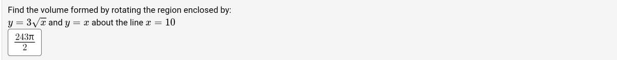 Find the volume formed by rotating the region enclosed by:
10
y = 3√x and y = x about the line
243л
2
=