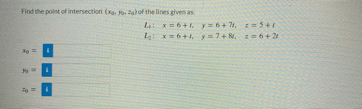 Find the point of intersection (xo, Yo, Zo) of the lines given as:
L₁ :
L₂:
x = 6 +1,
x=6+1,
XO
Yo=
Zo=
i
i
y = 6+7t,
y = 7+8t,
z = 5+1
z = 6 + 2t