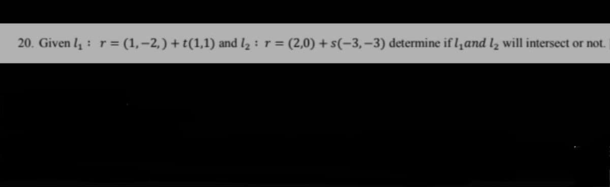 20. Given ₁:r = (1,−2,) + t(1,1) and l₂ : r =
= (2,0) + s(-3,-3) determine if land l will intersect or not.