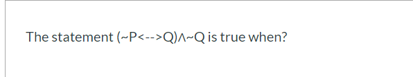 The statement (~P<-->Q)^~Q is true when?
