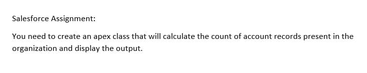 Salesforce Assignment:
You need to create an apex class that will calculate the count of account records present in the
organization and display the output.
