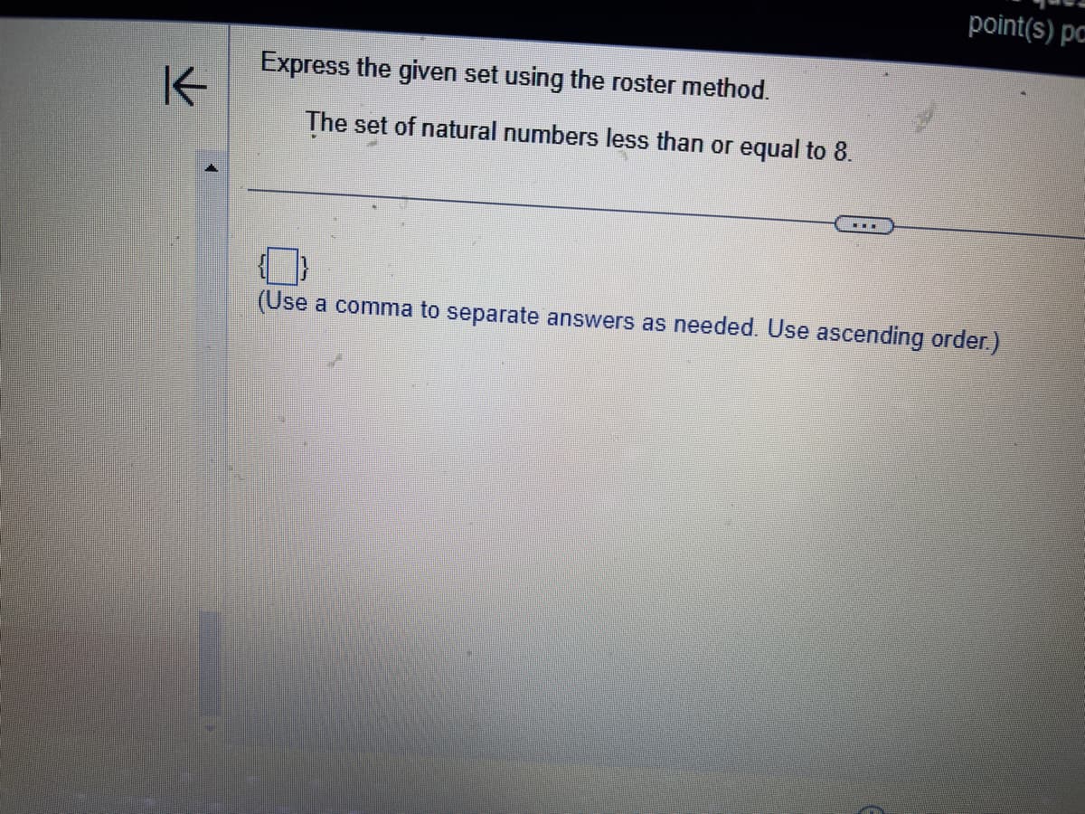 K
Express the given set using the roster method.
The set of natural numbers less than or equal to 8.
point(s) pa
(Use a comma to separate answers as needed. Use ascending order.)