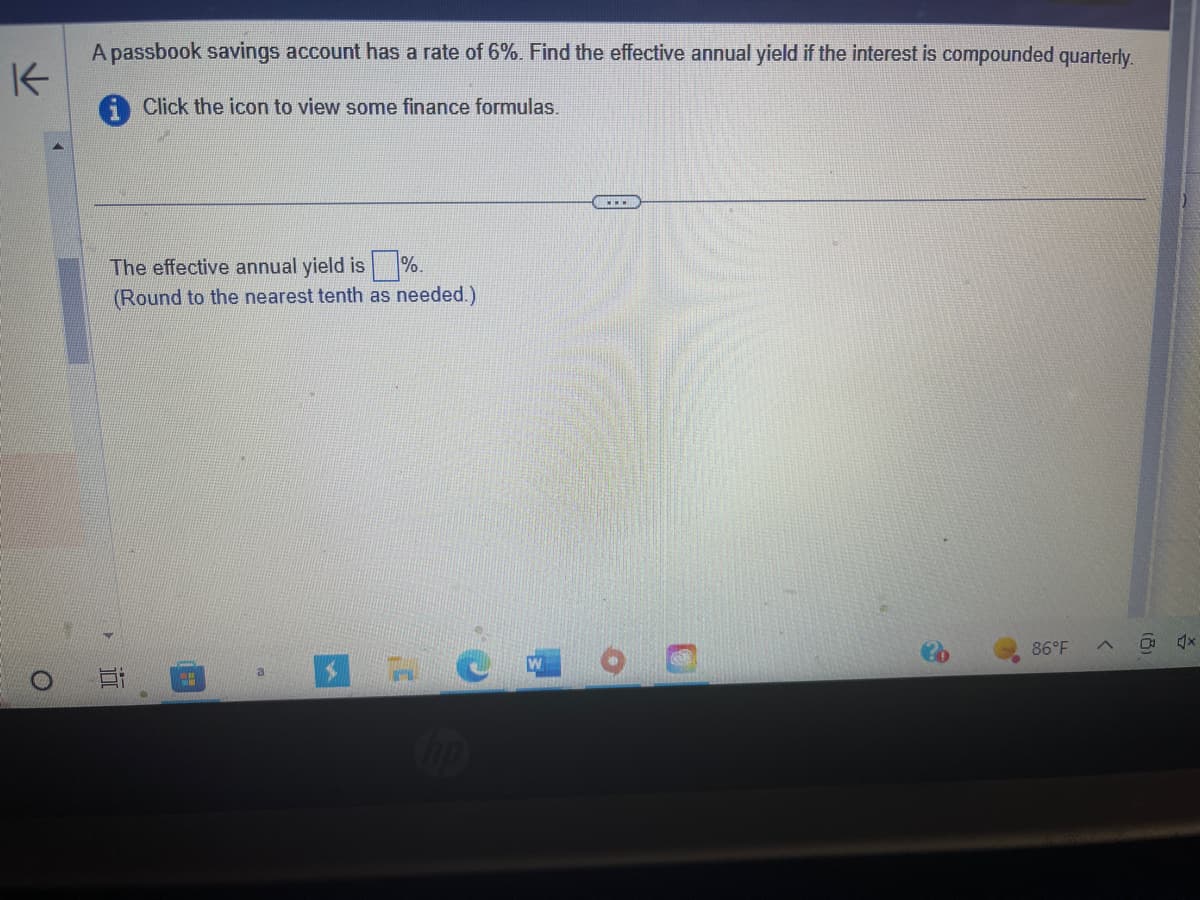 A passbook savings account has a rate of 6%. Find the effective annual yield if the interest is compounded quarterly.
K
Click the icon to view some finance formulas.
The effective annual yield is%.
(Round to the nearest tenth as needed.)
100
4.9
a
HO
86°F
>
(8)
4x