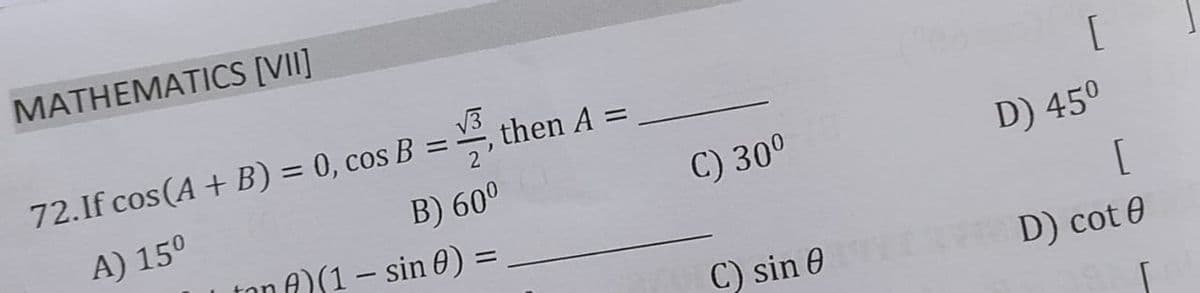 MATHEMATICS [VII]
72.If cos(A + B) = 0, cos B =
V3
then A =
%3D
%3D
%3D
[
A) 15°
B) 60°
ton A)(1 – sin 0) =
C) 300
D) 450
[
C) sin 0 D) cot 0
