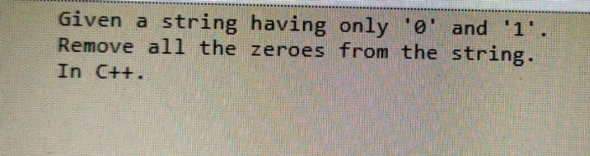 Given a string having only '0' and '1'
Remove all the zeroes from the string.
In C++.
