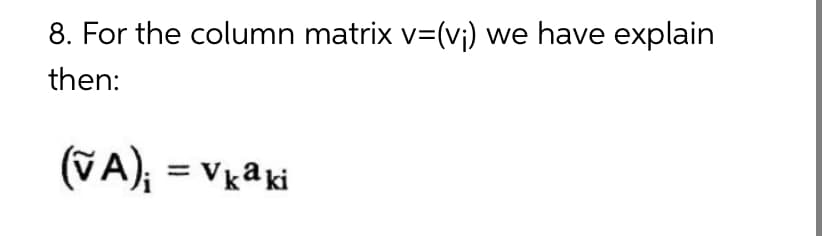 8. For the column matrix v=(v₁) we have explain
then:
(VA); =Vkaki