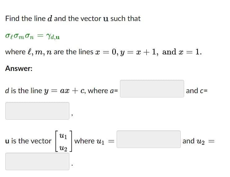 Find the line d and the vector u such that
Olomon Yd,u
where l, m, n are the lines x =
Answer:
=
d is the line y = ax + c, where a=
u is the vector
0, y = x + 1, and x = 1.
[₂2]
U2
where ₁ =
ալ
and c=
and u2 =