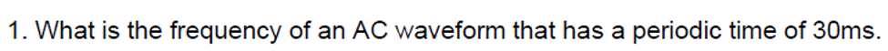 1. What is the frequency of an AC waveform that has a periodic time of 30ms.
