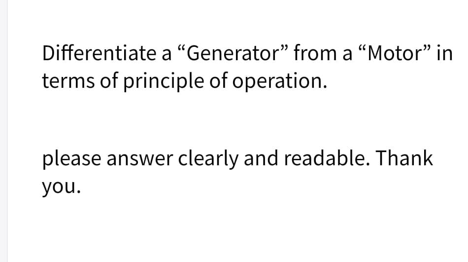 Differentiate a "Generator" from a “Motor" in
terms of principle of operation.
please answer clearly and readable. Thank
you.
