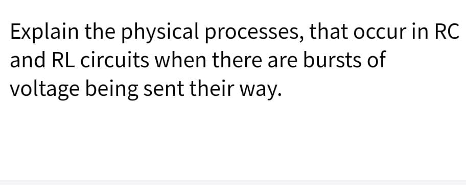 Explain the physical processes, that occur in RC
and RL circuits when there are bursts of
voltage being sent their way.
