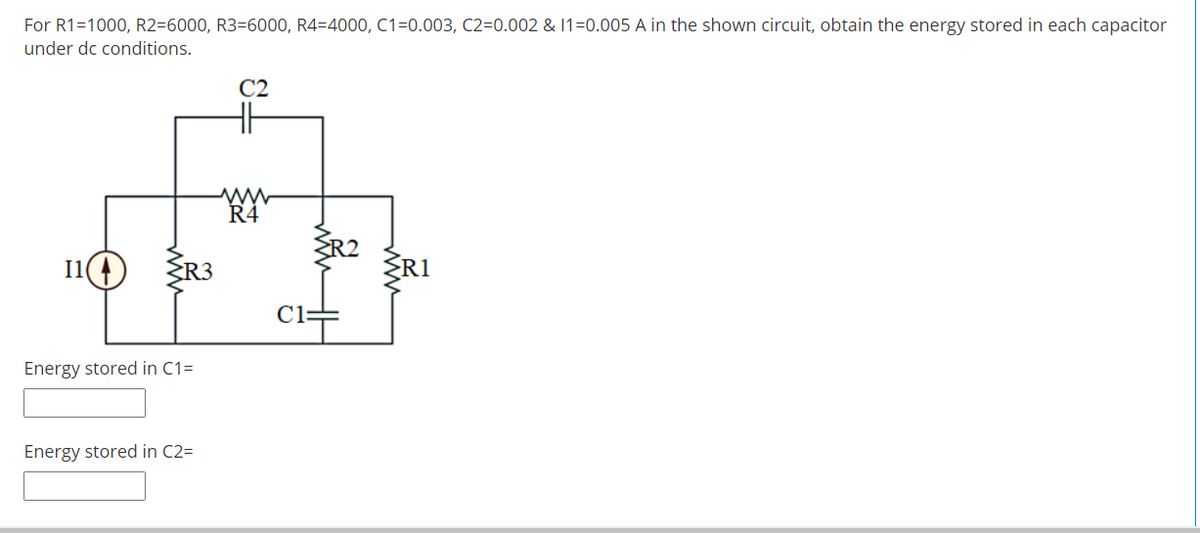 For R1=1000, R2=6000, R3=6000, R4=4000, C1=0.003, C2=0.002 & 1=0.005 A in the shown circuit, obtain the energy stored in each capacitor
under dc conditions.
C2
H
R4
I1(4
ŽR3
ŽRI
C1
Energy stored in C1=
Energy stored in C2=
