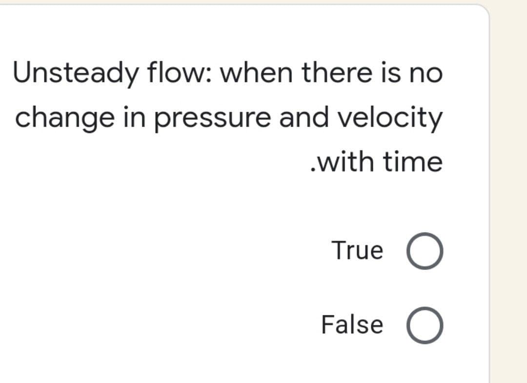 Unsteady flow: when there is no
change in pressure and velocity
.with time
True O
False
O