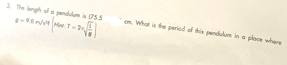 3. The length of a pendulum is (75.5
g=9.8 m/s2? Hint: T= 2,
g
cm. What is the period of this pendulum in a place where