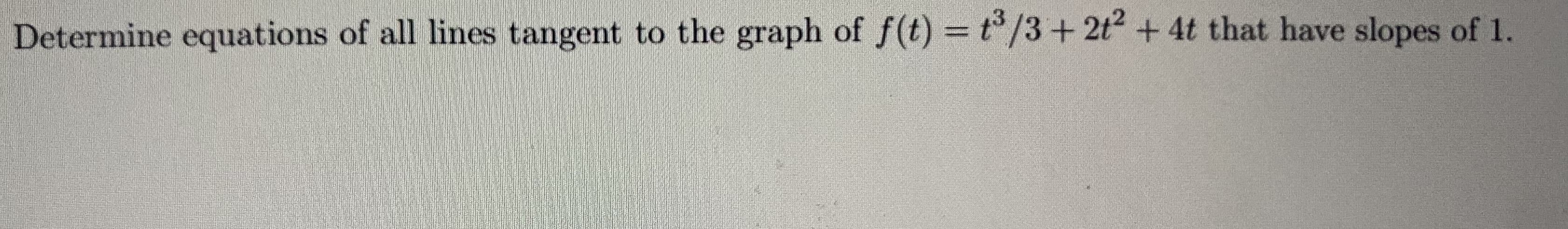 Determine equations of all lines tangent to the graph of f(t) = t°/3+ 2t +4t that have slopes of 1.
