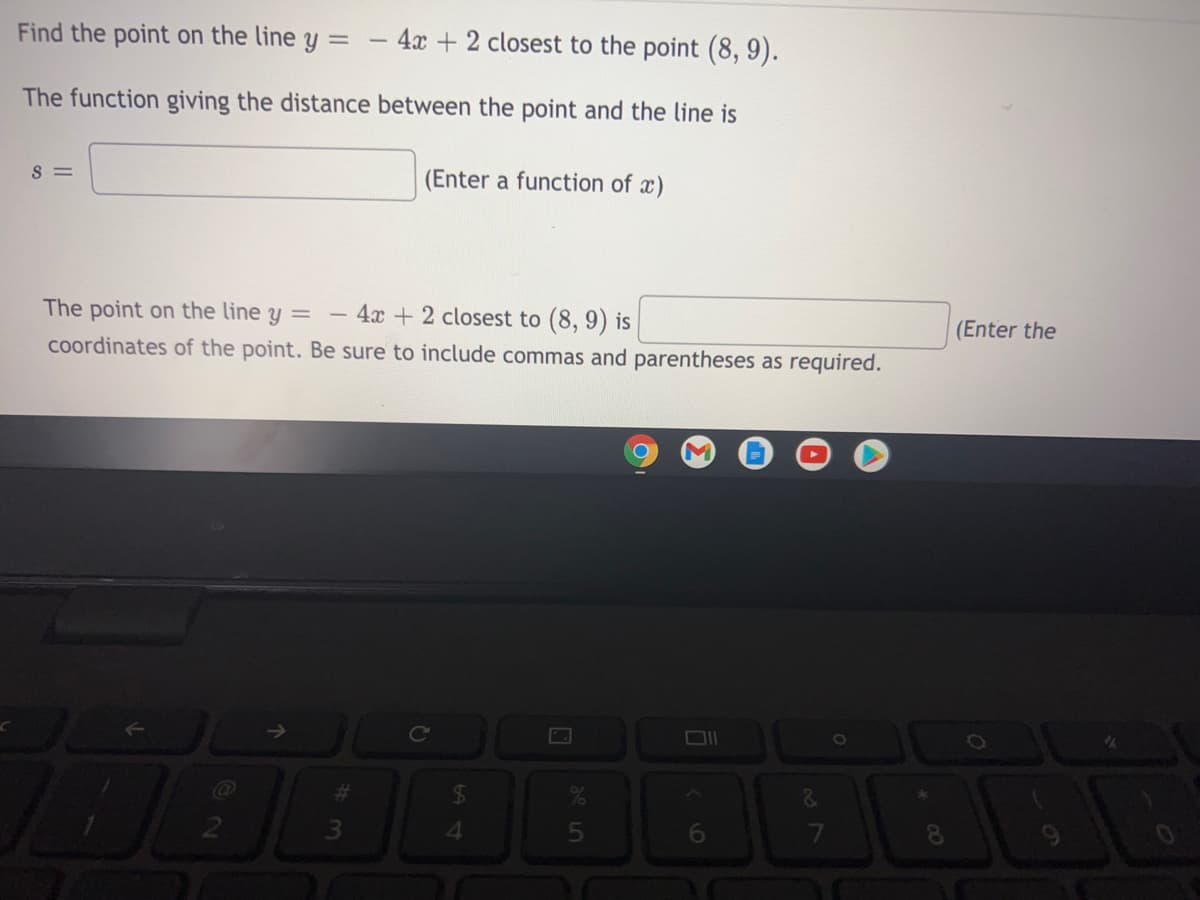 Find the point on the line y
- 4x + 2 closest to the point (8, 9).
The function giving the distance between the point and the line is
S =
(Enter a function of x)
4x +2 closest to (8, 9) is
coordinates of the point. Be sure to include commas and parentheses as required.
The point on the line y =
(Enter the
->
%23
24
3)
4
6
