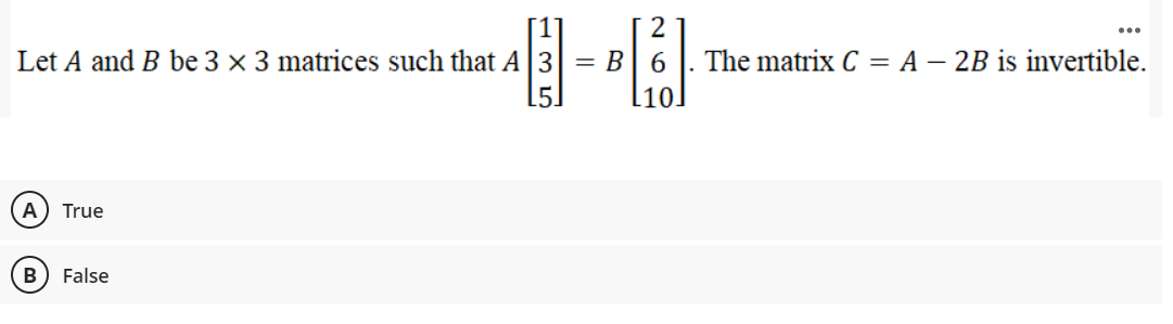 2
...
Let A and B be 3 × 3 matrices such that A3 = B| 6
The matrix C = A – 2B is invertible.
[5]
A) True
False
