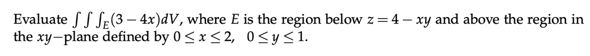 Evaluate SS SE(3 – 4x)dV, where E is the region below z = 4 – xy and above the region in
the xy-plane defined by 0 < x < 2, 0<y<1.
-
