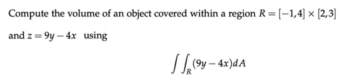 Compute the volume of an object covered within a region R= [-1,4] × [2,3]
and z = 9y – 4x using
Ioy – 4x)dA
-
