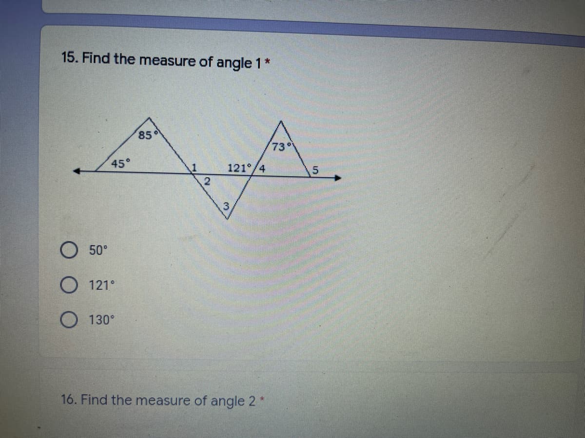 15. Find the measure of angle 1 *
85
(73°
45°
121°/4
50"
O 121°
O 130*
16. Find the measure of angle 2 *
