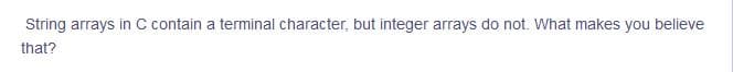 String arrays in C contain a terminal character, but integer arrays do not. What makes you believe
that?
