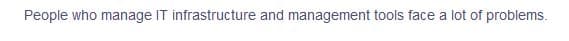 People who manage IT infrastructure and management tools face a lot of problems.
