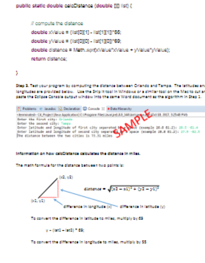 public static double ceicoistance (double 1D lis) {
N computa the dstancs
double distance = Man.sorpovaluevalua + yvalueryvaua):
retum cistance:
Stap 2 Test yaur aragram by computing the slatance between Orlands and Tampa The latihusE an
langitutes are pravlded below. Ua the Sels itteal In Windowe ora simlar teel on the Mac te cutan
parta the ielipen Canesa sutaut winsau Ints the ama Ward secumant a the agerithm in Sta 1.
ad Dt O Cne tuta Heky
Enter the tirt eit riane
ter the d sity
Enter letitde end Sengitde of 1rat dty seperete
latitude and ngitade of sedsity r
he etance between the te cities a 19.31 ien
ŠAMPLE,
(enede 204 : 2 4
( e aE.E .a) 7.
Information an haw alscaanca calcuiatas tha datanca in milas.
The math farmula for tha slatanca bata tua salnte :
dirtance
4, va)
aterance in langihude
eittenca in lathute
Ts canvart the sieranca in lathude ta mlias, multply by a
Te canuart the sifterenca in langituda ta mila, muitiply by 5
