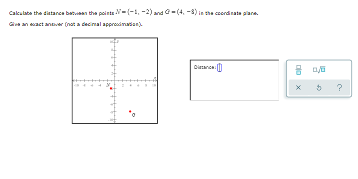 Calculate the distance between the points N= (-1, -2) and G = (4, -8) in the coordinate plane.
Give an exact answer (not a decimal approximation).
Distance: |)
-10
olo
