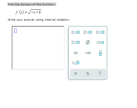 Find the domain of the function.
f (x) = /-x+8
Write your answer using interval notation.
(0,0) (0,0) (0,0)
[0.0)
DUO
믐
00
-00
?
