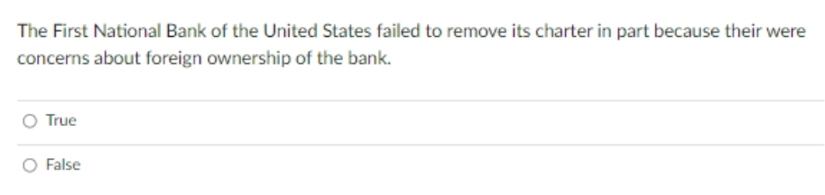 The First National Bank of the United States failed to remove its charter in part because their were
concerns about foreign ownership of the bank.
O True
False
