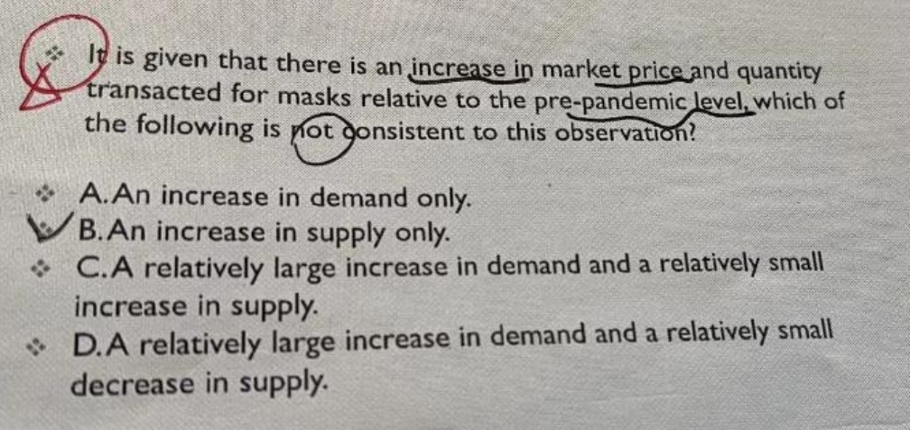 Iy is given that there is an increase in market price and quantity
transacted for masks relative to the pre-pandemic level, which of
the following is not gonsistent to this observation!
A.An increase in demand only.
V B.An increase in supply only.
* C.A relatively large increase in demand and a relatively small
increase in supply.
• D.A relatively large increase in demand and a relatively small
decrease in supply.
