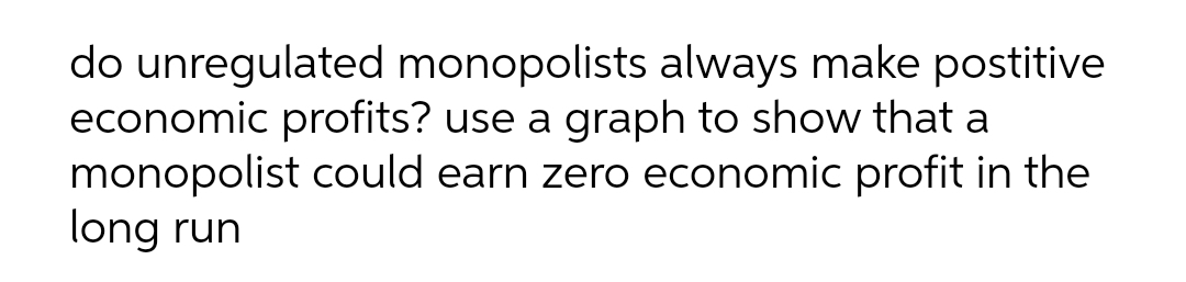 do unregulated monopolists always make postitive
economic profits? use a graph to show that a
monopolist could earn zero economic profit in the
long run
