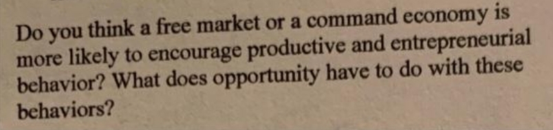 Do you think a free market or a command economy is
more likely to encourage productive and entrepreneurial
behavior? What does opportunity have to do with these
behaviors?
