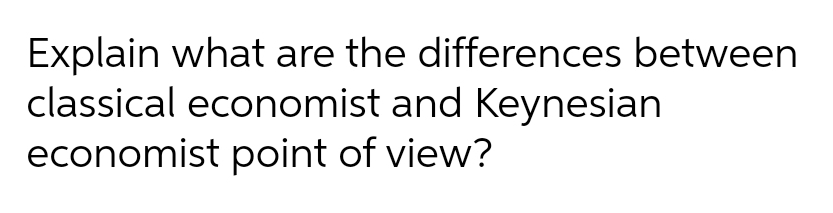 Explain what are the differences between
classical economist and Keynesian
economist point of view?
