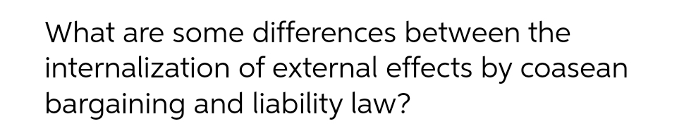 What are some differences between the
internalization of external effects by coasean
bargaining and liability law?
