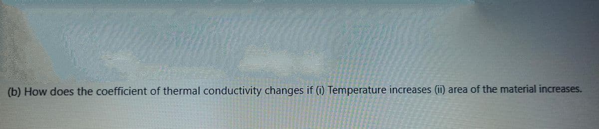 (b) How does the coefficient of thermal conductivity changes if (i) Temperature increases (i) area of the material increases.
