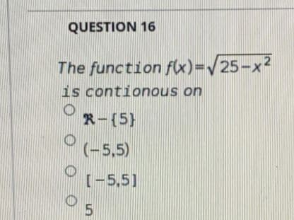 QUESTION 16
The function fx)=/25-x2
is contionous on
R-(5}
(-5,5)
[-5,5]
