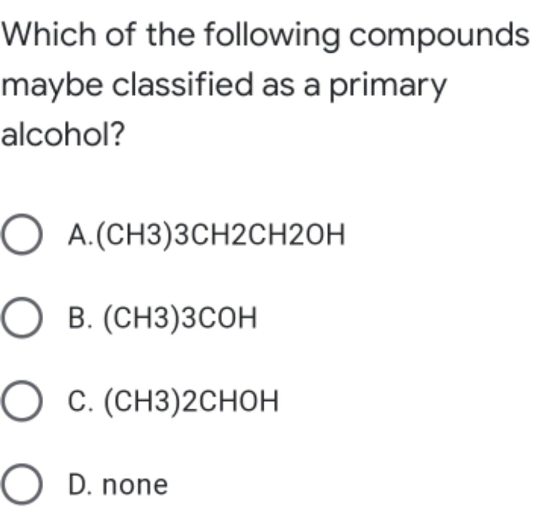 Which of the following compounds
maybe classified as a primary
alcohol?
O A.(CH3)3CH2CH2OH
О в. (снз)3сон
O c. (CH3)2CHOH
O D. none
