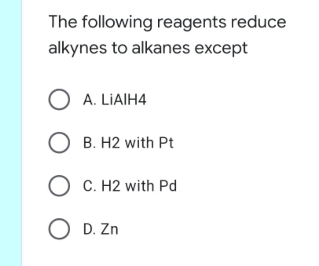 The following reagents reduce
alkynes to alkanes except
O A. LIAIH4
B. H2 with Pt
C. H2 with Pd
O D. Zn
