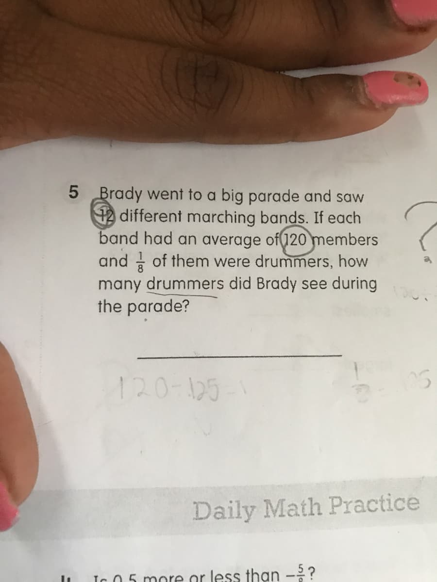 5 Brady went to a big parade and saw
42 different marching bands. If each
band had an average of(120 members
and of them were drummers, how
many drummers did Brady see during
the parade?
120-125
Daily Math Practice
Ic 0 5 more or less than -?
