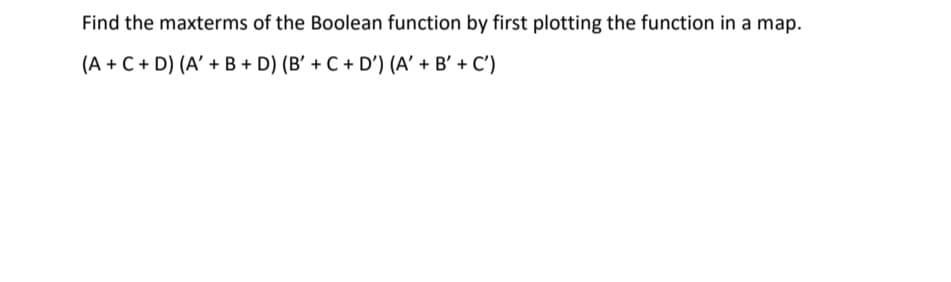 Find the maxterms of the Boolean function by first plotting the function in a map.
(A + C + D) (A' + B + D) (B' + C + D') (A' + B’ + C')
