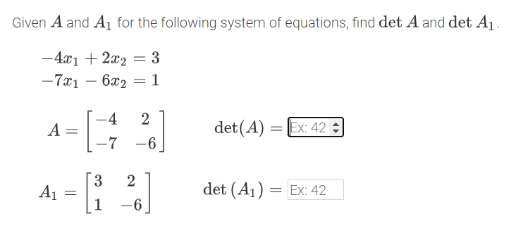 Given A and A1 for the following system of equations, find det A and det A1.
-4x1 + 2x2 = 3
-7x1
6x2 = 1
-4
2
A
det(A)
= Ex: 42
-7
-6
3
A1
det (A1) = Ex: 42
%3D
1
-6.
